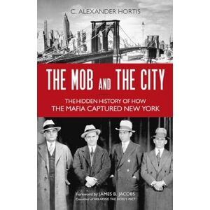 C. Alexander Hortis The Mob and the City: The Hidden History of How the Mafia Captured New York C. Alexander Hortis The Mob and the City: The Hidden History of How the Mafia Captured New York