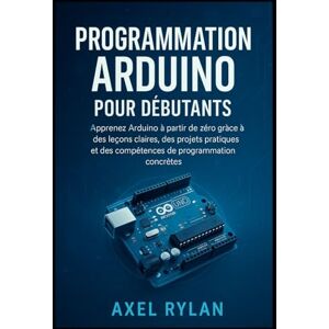 RYLAN, AXEL PROGRAMMATION ARDUINO POUR DÉBUTANTS: Apprenez Arduino à partir de zéro grâce à des leçons claires, des projets pratiques et des compétences de programmation concrètes RYLAN, AXEL PROGRAMMATION ARDUINO POUR DÉBUTANTS: Apprenez Arduino à partir de zéro grâce à des leçons claires, des projets pratiques et des compétences de programmation concrètes