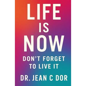 Dor, Dr. Jean C Life is Now: Don’t Forget to Live It Dor, Dr. Jean C Life is Now: Don’t Forget to Live It