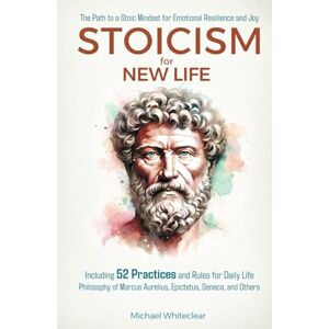Whiteclear, Michael Stoicism for New Life: The Path to a Stoic Mindset for Emotional Resilience and Joy: Including 52 Practices and Rules for Daily Life Philosophy of ... Seneca, and Others (The Stoic Wisdom) Whiteclear, Michael Stoicism for New Life: The Path to a Stoic Mindset for Emotional Resilience and Joy: Including 52 Practices and Rules for Daily Life Philosophy of ... Seneca, and Others (The Stoic Wisdom)