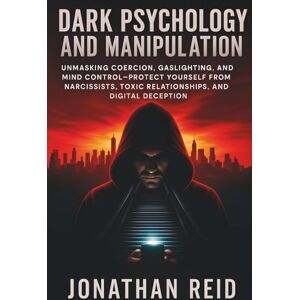 Reid, Jonathan Dark Psychology and Manipulation: Unmasking Coercion, Gaslighting, and Mind Control Protect Yourself from Narcissists, Toxic Relationships, and Digital Deception Reid, Jonathan Dark Psychology and Manipulation: Unmasking Coercion, Gaslighting, and Mind Control Protect Yourself from Narcissists, Toxic Relationships, and Digital Deception