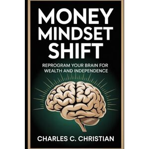CHRISTIAN, CHARLES C. MONEY MINDSET SHIFT: Reprogram Your Brain for Wealth and Independence CHRISTIAN, CHARLES C. MONEY MINDSET SHIFT: Reprogram Your Brain for Wealth and Independence