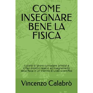 Calabrò, Vincenzo COME INSEGNARE BENE LA FISICA: Il piano di lavoro curricolare: principi e criteri didattici relativi all'insegnamento della fisica in un triennio di Liceo scientifico Calabrò, Vincenzo COME INSEGNARE BENE LA FISICA: Il piano di lavoro curricolare: principi e criteri didattici relativi all'insegnamento della fisica in un triennio di Liceo scientifico