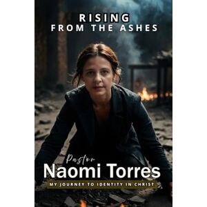 TORRES, NAOMI RISING FROM THE ASHES: MY JOURNEY TO IDENTITY IN CHRIST TORRES, NAOMI RISING FROM THE ASHES: MY JOURNEY TO IDENTITY IN CHRIST
