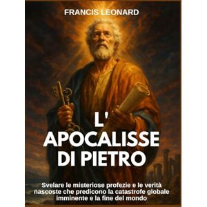 Leonard, Francis L'Apocalisse di Pietro: Svelare le misteriose profezie e le verità nascoste che predicono la catastrofe globale imminente e la fine del mondo Leonard, Francis L'Apocalisse di Pietro: Svelare le misteriose profezie e le verità nascoste che predicono la catastrofe globale imminente e la fine del mondo
