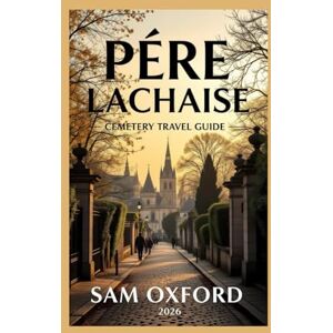 Oxford, Sam Pére Lachaise Cemetery Travel Guide: Where Art, History, and Mortality Meet in Paris (Global Adventure Guide) Oxford, Sam Pére Lachaise Cemetery Travel Guide: Where Art, History, and Mortality Meet in Paris (Global Adventure Guide)