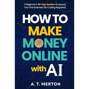 Merton, A. T. How to Make Money Online with AI: A Beginner’s 30-Day System to Launch Your First Business (No Coding Required) Merton, A. T. How to Make Money Online with AI: A Beginner’s 30-Day System to Launch Your First Business (No Coding Required)