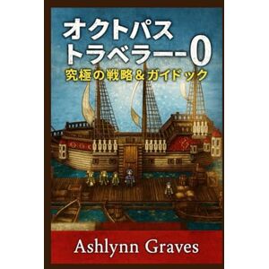 Ashlynn Graves オクトパストラベラー0 究極攻略ガイドブック: ストーリーアーク、戦闘、職業、町づくり、そして隠された秘密をマスターして、ゲームプレイを最大限に楽しもう Ashlynn Graves オクトパストラベラー0 究極攻略ガイドブック: ストーリーアーク、戦闘、職業、町づくり、そして隠された秘密をマスターして、ゲームプレイを最大限に楽しもう