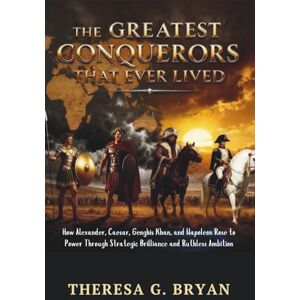 Bryan, Theresa G. The Greatest Conquerors That Ever Lived: How Alexander, Caesar, Genghis Khan, and Napoleon Rose to Power Through Strategic Brilliance and Ruthless Ambition (Definitive History Book Series) Bryan, Theresa G. The Greatest Conquerors That Ever Lived: How Alexander, Caesar, Genghis Khan, and Napoleon Rose to Power Through Strategic Brilliance and Ruthless Ambition (Definitive History Book Series)