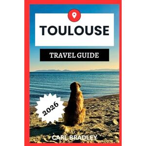 Bradley, Carl TOULOUSE TRAVEL GUIDE 2026 Bradley, Carl TOULOUSE TRAVEL GUIDE 2026