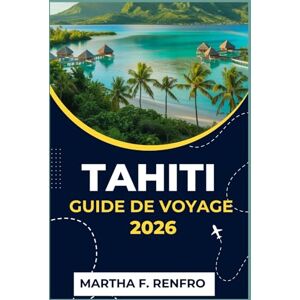 F. Renfro, Martha TAHITI GUIDE DE VOYAGE 2026: Découvrez le paradis du Pacifique Sud : conseils d’initiés, trésors cachés et expériences authentiques F. Renfro, Martha TAHITI GUIDE DE VOYAGE 2026: Découvrez le paradis du Pacifique Sud : conseils d’initiés, trésors cachés et expériences authentiques