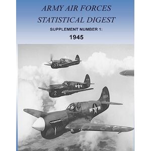 Office of Air Force History and U.S. Air Force Army Air Forces Statistical Digest: Supplement Number 1: 1945 Office of Air Force History and U.S. Air Force Army Air Forces Statistical Digest: Supplement Number 1: 1945