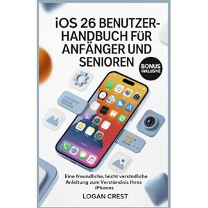 Crest, Logan iOS 26 BENUTZERHANDBUCH FÜR ANFÄNGER UND SENIOREN: Eine freundliche, leicht verständliche Anleitung zum Verständnis Ihres iPhones Crest, Logan iOS 26 BENUTZERHANDBUCH FÜR ANFÄNGER UND SENIOREN: Eine freundliche, leicht verständliche Anleitung zum Verständnis Ihres iPhones