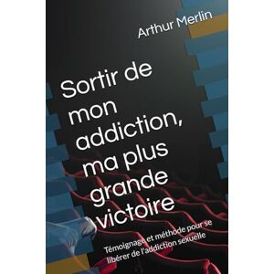 Merlin, Arthur Sortir de mon addiction, ma plus grande victoire: Témoignage et méthode pour se libérer de l'addiction sexuelle Merlin, Arthur Sortir de mon addiction, ma plus grande victoire: Témoignage et méthode pour se libérer de l'addiction sexuelle