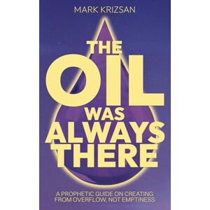 Krizsan, Mark The Oil Was Always There: A Prophetic Guide to Creating From Overflow, Not Emptiness Krizsan, Mark The Oil Was Always There: A Prophetic Guide to Creating From Overflow, Not Emptiness