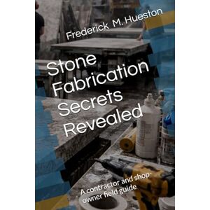 Hueston, Frederick M Stone Fabrication Secrets Revealed: A contractor and shop-owner field guide Hueston, Frederick M Stone Fabrication Secrets Revealed: A contractor and shop-owner field guide