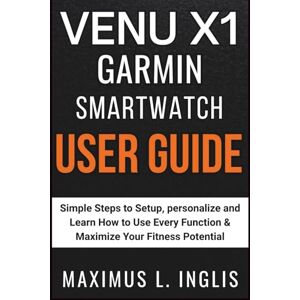 L. INGLIS, MAXIMUS VENU X1 GARMIN SMARTWATCH USER GUIDE: Simple Steps to Setup, personalize and Learn How to Use Every Function & Maximize Your Fitness Potential (TECH & GADGET GUIDE) L. INGLIS, MAXIMUS VENU X1 GARMIN SMARTWATCH USER GUIDE: Simple Steps to Setup, personalize and Learn How to Use Every Function & Maximize Your Fitness Potential (TECH & GADGET GUIDE)