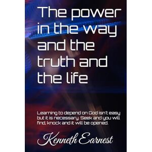 Earnest, Kenneth The power in the way and the truth and the life: Learning to depend on God isn't easy but it is necessary Earnest, Kenneth The power in the way and the truth and the life: Learning to depend on God isn't easy but it is necessary