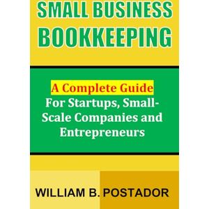 Postador, William B. Small Business Bookkeeping: A Complete Guide for Startups, Small-Scale Companies and Entrepreneurs (Small Business Success Series) Postador, William B. Small Business Bookkeeping: A Complete Guide for Startups, Small-Scale Companies and Entrepreneurs (Small Business Success Series)
