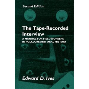 Ives, Edward D. Tape Recorded Interview 2Nd Ed: Manual Field Workers Folklore Oral History: A Manual for Fieldworkers in Folklore and Oral History Ives, Edward D. Tape Recorded Interview 2Nd Ed: Manual Field Workers Folklore Oral History: A Manual for Fieldworkers in Folklore and Oral History
