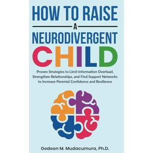 MUDACUMURA, GEDEON M How to Raise a Neurodivergent Child: Proven Strategies to Limit Information Overload, Strengthen Relationships, and Find Support Networks to Increase Parental Confidence and Resilience MUDACUMURA, GEDEON M How to Raise a Neurodivergent Child: Proven Strategies to Limit Information Overload, Strengthen Relationships, and Find Support Networks to Increase Parental Confidence and Resilience