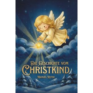 Rothe, Manuel Die Geschichte vom Christkind: Zauberhafte Weihnachtsgeschichten und Gedichte für Kinder Rothe, Manuel Die Geschichte vom Christkind: Zauberhafte Weihnachtsgeschichten und Gedichte für Kinder