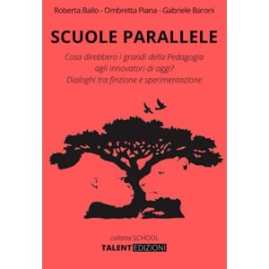 Baroni, Gabriele Scuole Parallele: Cosa direbbero i grandi della Pedagogia agli innovatori di oggi? Dialoghi tra finzione e sperimentazione Baroni, Gabriele Scuole Parallele: Cosa direbbero i grandi della Pedagogia agli innovatori di oggi? Dialoghi tra finzione e sperimentazione