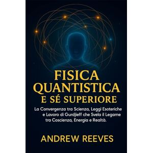 Reeves, Andrew Fisica Quantistica e Sé Superiore: La Convergenza tra Scienza, Leggi Esoteriche e Lavoro di Gurdjieff che Svela il Legame tra Coscienza, Energia e Realtà. Reeves, Andrew Fisica Quantistica e Sé Superiore: La Convergenza tra Scienza, Leggi Esoteriche e Lavoro di Gurdjieff che Svela il Legame tra Coscienza, Energia e Realtà.