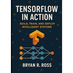 Ross, Bryan R. TensorFlow in Action: Build, Train, and Deploy Intelligent Systems Ross, Bryan R. TensorFlow in Action: Build, Train, and Deploy Intelligent Systems