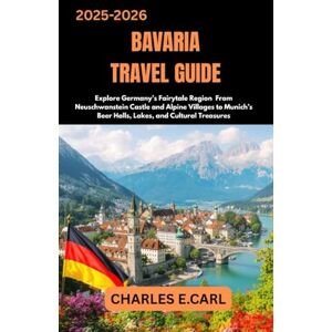 CARL, CHARLES E. BAVARIA TRAVEL GUIDES: Explore Germany’s Fairytale Region From Neuschwanstein Castle and Alpine Villages to Munich’s Beer Halls, Lakes, and Cultural Treasures CARL, CHARLES E. BAVARIA TRAVEL GUIDES: Explore Germany’s Fairytale Region From Neuschwanstein Castle and Alpine Villages to Munich’s Beer Halls, Lakes, and Cultural Treasures