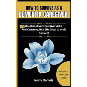 Daniels, Jenny HOW TO SURVIVE AS A DEMENTIA CAREGIVER (A Caregiver's Companion): 100 Questions Every Caregiver Asks: Real Concerns, Real Life (How to avoid Burnout) (Dementia and Alzheimer's Caregiver Tips) Daniels, Jenny HOW TO SURVIVE AS A DEMENTIA CAREGIVER (A Caregiver's Companion): 100 Questions Every Caregiver Asks: Real Concerns, Real Life (How to avoid Burnout) (Dementia and Alzheimer's Caregiver Tips)