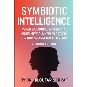 Sarraf, Dr. Niloufar Symbiotic Intelligence: When Biological & Artificial Minds Merge: A new Paradigm for Human-AI-Robotic Synergy (Second Edition) Sarraf, Dr. Niloufar Symbiotic Intelligence: When Biological & Artificial Minds Merge: A new Paradigm for Human-AI-Robotic Synergy (Second Edition)