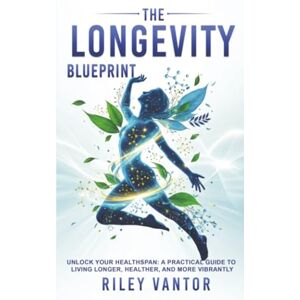 Vantor, Riley The Longevity Blueprint: Unlock Your Healthspan A Practical Guide to Living Longer, Healthier, and More Vibrantly Vantor, Riley The Longevity Blueprint: Unlock Your Healthspan A Practical Guide to Living Longer, Healthier, and More Vibrantly