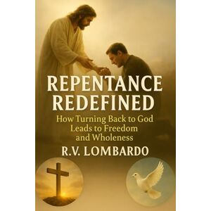 Lombardo, R. V. Repentance Redefined: How Turning Back to God Leads to Freedom and Wholeness Jesus' First & Last Command Submission, Obedience, Faith, Trust, & A Pure Heart Lombardo, R. V. Repentance Redefined: How Turning Back to God Leads to Freedom and Wholeness Jesus' First & Last Command Submission, Obedience, Faith, Trust, & A Pure Heart
