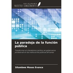 Moses Evance, Silumbwe La paradoja de la función pública: Transformar el clientelismo político en gobernanza profesional en las instituciones públicas africanas Moses Evance, Silumbwe La paradoja de la función pública: Transformar el clientelismo político en gobernanza profesional en las instituciones públicas africanas