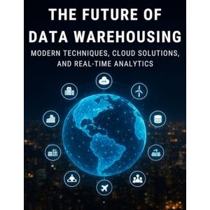 Crossfield, Evelyn J. The future of Data Warehousing: Modern Techniques, Cloud Solutions, and Real-Time Analytics Crossfield, Evelyn J. The future of Data Warehousing: Modern Techniques, Cloud Solutions, and Real-Time Analytics