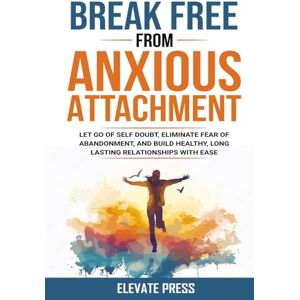 Press, Elevate Break Free From Anxious Attachment: Let Go of Self Doubt, Eliminate Fear of Abandonment, and Build Healthy, Long Lasting Relationships with Ease Press, Elevate Break Free From Anxious Attachment: Let Go of Self Doubt, Eliminate Fear of Abandonment, and Build Healthy, Long Lasting Relationships with Ease