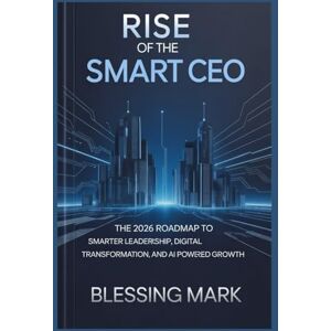 Mark, Blessing Rise of the Smart CEO: The 2026 Roadmap to Smarter Leadership, Digital Transformation, and AI-Powered Growth Mark, Blessing Rise of the Smart CEO: The 2026 Roadmap to Smarter Leadership, Digital Transformation, and AI-Powered Growth