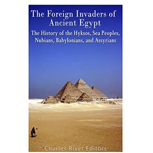 Charles River Editors The Foreign Invaders of Ancient Egypt: The History of the Hyksos, Sea Peoples, Nubians, Babylonians, and Assyrians Charles River Editors The Foreign Invaders of Ancient Egypt: The History of the Hyksos, Sea Peoples, Nubians, Babylonians, and Assyrians