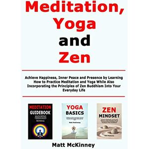 McKinney, Matt Meditation, Yoga and Zen: Achieve Happiness, Inner Peace and Presence by Learning How to Practice Meditation and Yoga While Also Incorporating the Principles of Zen Buddhism Into Your Everyday Life McKinney, Matt Meditation, Yoga and Zen: Achieve Happiness, Inner Peace and Presence by Learning How to Practice Meditation and Yoga While Also Incorporating the Principles of Zen Buddhism Into Your Everyday Life