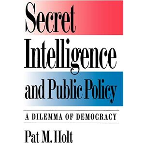 Holt, Pat Secret Intelligence and Public Policy: A Dilemma of Democracy Holt, Pat Secret Intelligence and Public Policy: A Dilemma of Democracy