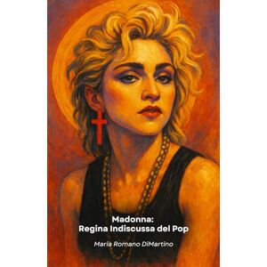 Romano DiMartino, Maria Madonna: Regina Indiscussa del Pop: Da Madonna Louise Ciccone a icona mondiale: oltre quattro decenni di rivoluzioni musicali e culturali Romano DiMartino, Maria Madonna: Regina Indiscussa del Pop: Da Madonna Louise Ciccone a icona mondiale: oltre quattro decenni di rivoluzioni musicali e culturali
