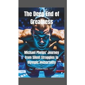 Hayes, Madison THE DEEP END OF GREATNESS: Michael Phelps Journey from Silent Struggles to Olympic Immortality Hayes, Madison THE DEEP END OF GREATNESS: Michael Phelps Journey from Silent Struggles to Olympic Immortality