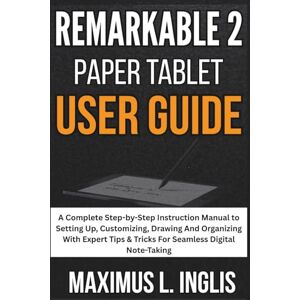 L. INGLIS, MAXIMUS Remarkable 2 Paper Tablet User Guide: A Complete Step-by-Step Instruction Manual to Setting Up, Customizing, Drawing And Organizing With Expert Tips & ... Digital Note-Taking (TECH & GADGET GUIDE) L. INGLIS, MAXIMUS Remarkable 2 Paper Tablet User Guide: A Complete Step-by-Step Instruction Manual to Setting Up, Customizing, Drawing And Organizing With Expert Tips & ... Digital Note-Taking (TECH & GADGET GUIDE)