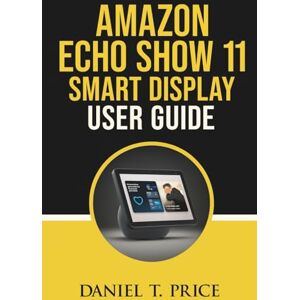 Price, Daniel T. Amazon Echo Show 11 Smart Display User Guide: Hands-on instructions for touchscreen entertainment routines device privacy and smart-device pairing Price, Daniel T. Amazon Echo Show 11 Smart Display User Guide: Hands-on instructions for touchscreen entertainment routines device privacy and smart-device pairing