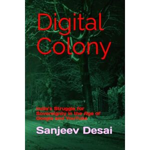 Desai MD, Dr Sanjeev Ranjan Digital Colony: India’s Struggle for Sovereignty in the Age of Google and YouTube Desai MD, Dr Sanjeev Ranjan Digital Colony: India’s Struggle for Sovereignty in the Age of Google and YouTube