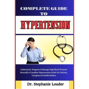 LOUDER, DR. STEPHANIE COMPLETE GUIDE TO HYPERTENSION: Understand, Diagnose & Manage High Blood Pressure Naturally A Complete Hypertension Guide For Patients, Caregivers & Health Seekers LOUDER, DR. STEPHANIE COMPLETE GUIDE TO HYPERTENSION: Understand, Diagnose & Manage High Blood Pressure Naturally A Complete Hypertension Guide For Patients, Caregivers & Health Seekers