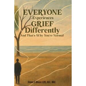 A Moore, Steven EVERYONE EXPERIENCES GRIEF DIFFERENTLY AND THAT’S WHY YOU’RE NORMAL A Moore, Steven EVERYONE EXPERIENCES GRIEF DIFFERENTLY AND THAT’S WHY YOU’RE NORMAL
