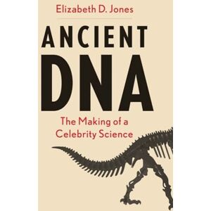 Jones, Elizabeth D Ancient DNA: The Making of a Celebrity Science Jones, Elizabeth D Ancient DNA: The Making of a Celebrity Science