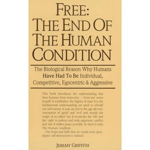 Jeremy Griffith Free: The End of The Human Condition: The Biological Reason Why Humans Have Had to Be Individual, Competitive, Egocentric and Aggressive Jeremy Griffith Free: The End of The Human Condition: The Biological Reason Why Humans Have Had to Be Individual, Competitive, Egocentric and Aggressive